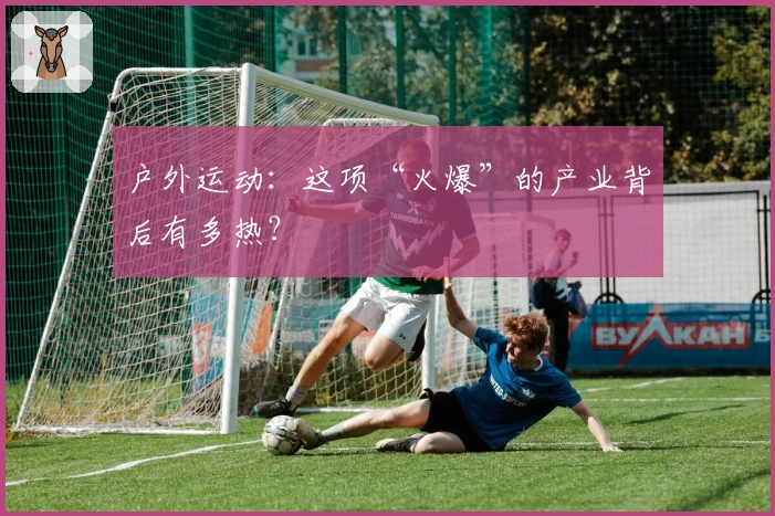 户外运动：这项“火爆”的产业背后有多热？