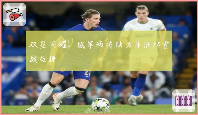 双星闪耀！城军两将助力非洲杯首战告捷