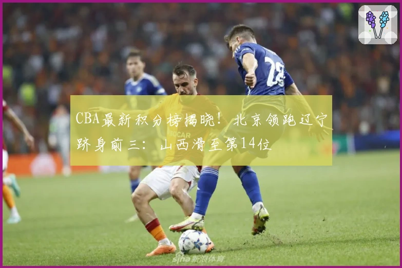 CBA最新积分榜揭晓！北京领跑辽宁跻身前三：山西滑至第14位