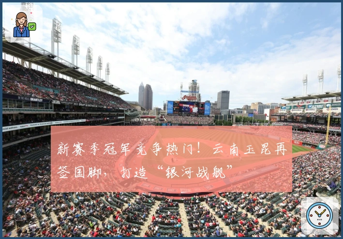 新赛季冠军竞争热门！云南玉昆再签国脚，打造“银河战舰”