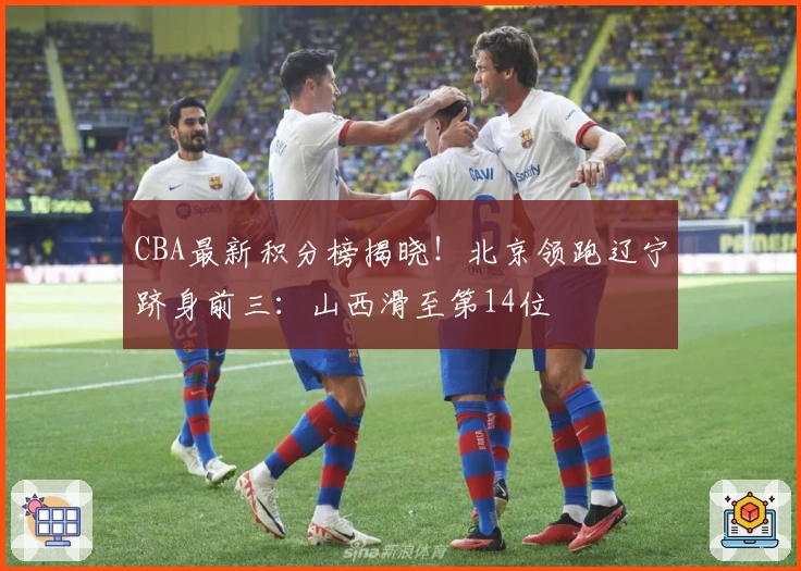 CBA最新积分榜揭晓！北京领跑辽宁跻身前三：山西滑至第14位