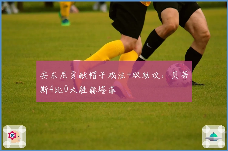 安东尼贡献帽子戏法+双助攻，贝蒂斯4比0大胜赫塔菲