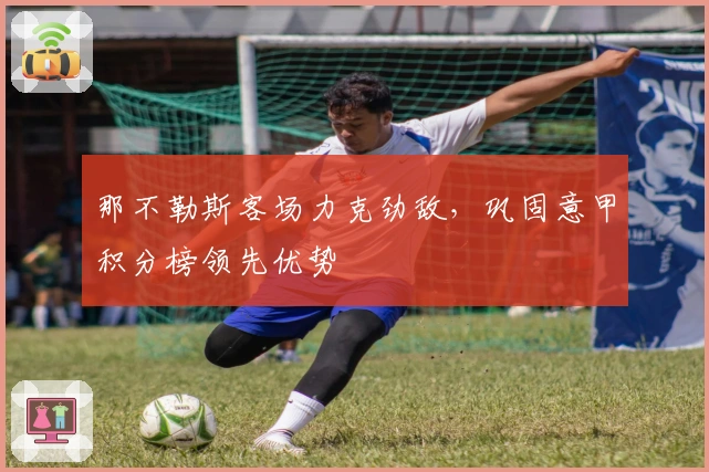 那不勒斯客场力克劲敌，巩固意甲积分榜领先优势