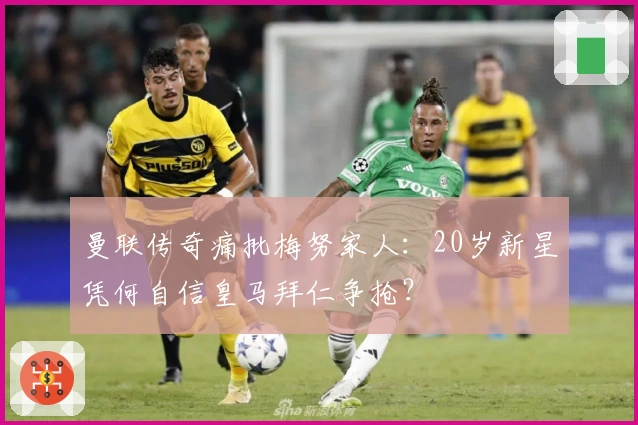 曼联传奇痛批梅努家人：20岁新星凭何自信皇马拜仁争抢？