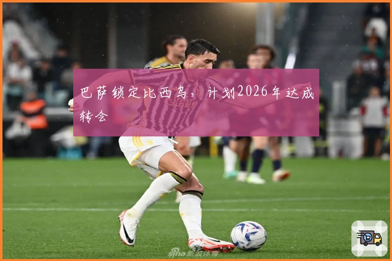 巴萨锁定比西乌，计划2026年达成转会