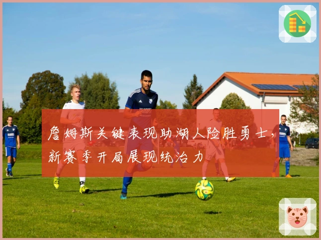 詹姆斯关键表现助湖人险胜勇士，新赛季开局展现统治力