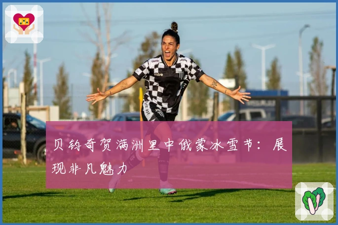 贝钧奇贺满洲里中俄蒙冰雪节：展现非凡魅力