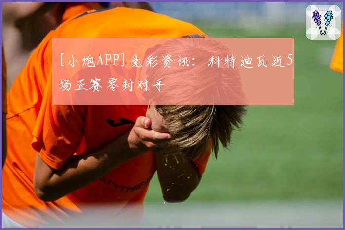 [小炮APP]竞彩资讯：科特迪瓦近5场正赛零封对手