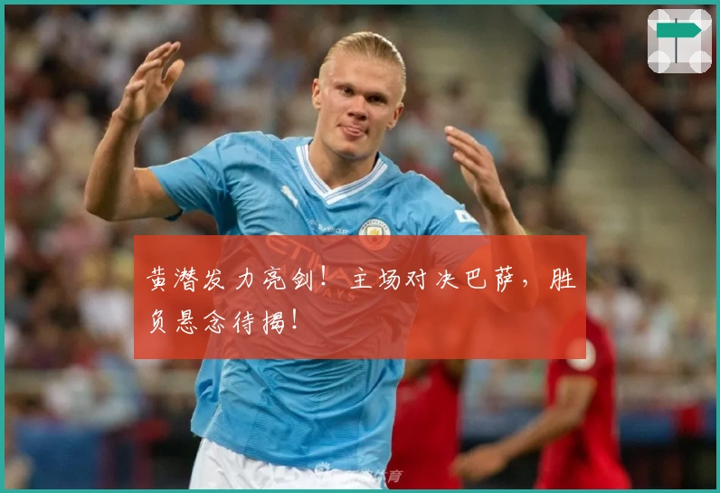 黄潜发力亮剑！主场对决巴萨，胜负悬念待揭！