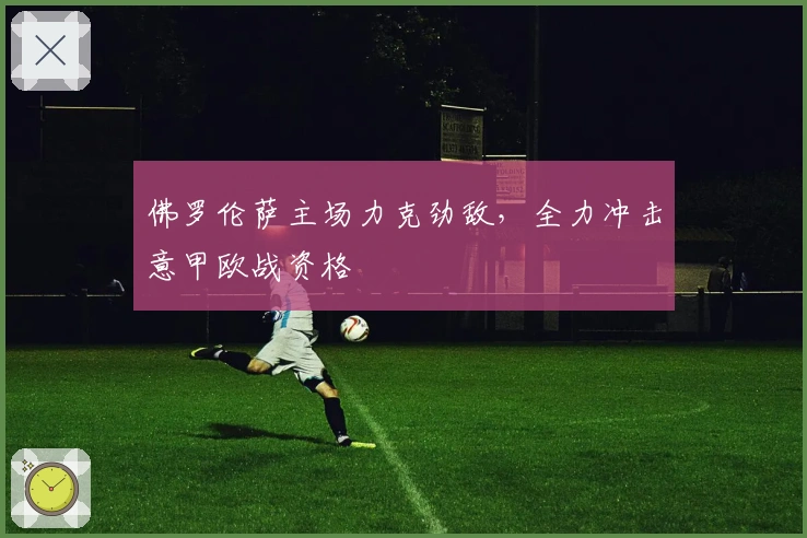 佛罗伦萨主场力克劲敌,全力冲击意甲欧战资格