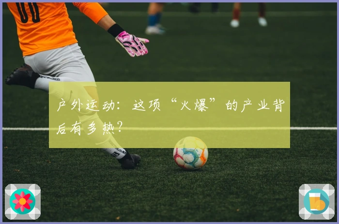 户外运动：这项“火爆”的产业背后有多热？