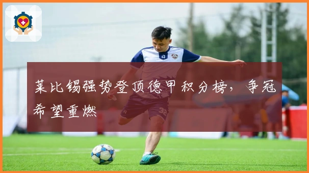 莱比锡强势登顶德甲积分榜，争冠希望重燃