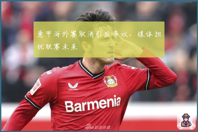 意甲海外赛取消引发争议，媒体担忧联赛未来