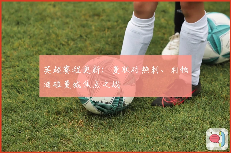 英超赛程更新：曼联对热刺、利物浦碰曼城焦点之战