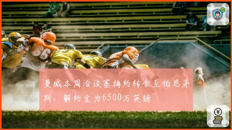 曼城本周洽谈塞梅约转会至伯恩茅斯，解约金为6500万英镑