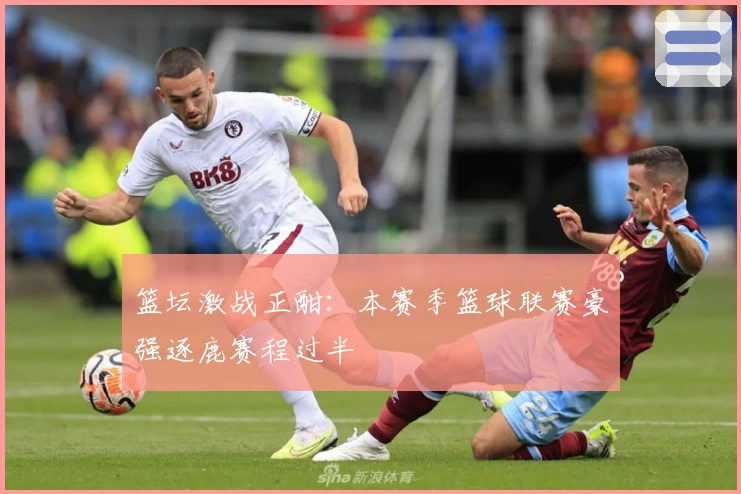 篮坛激战正酣：本赛季篮球联赛豪强逐鹿赛程过半