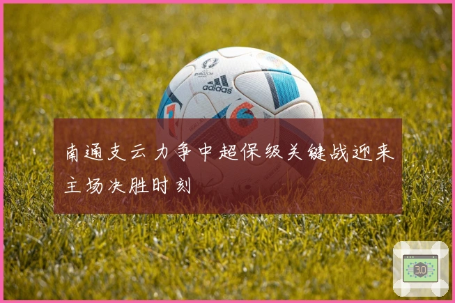 南通支云力争中超保级关键战迎来主场决胜时刻